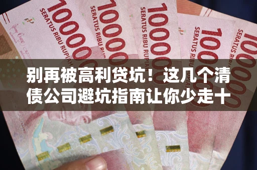 武汉别再被高利贷坑！这几个清债公司避坑指南让你少走十年弯路