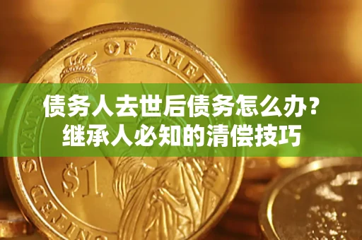 武汉债务人去世后债务怎么办？继承人必知的清偿技巧