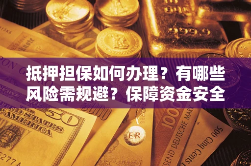 武汉抵押担保如何办理？有哪些风险需规避？保障资金安全