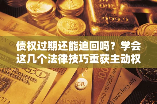 武汉债权过期还能追回吗？学会这几个法律技巧重获主动权