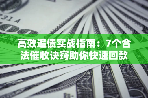 武汉高效追债实战指南：7个合法催收诀窍助你快速回款