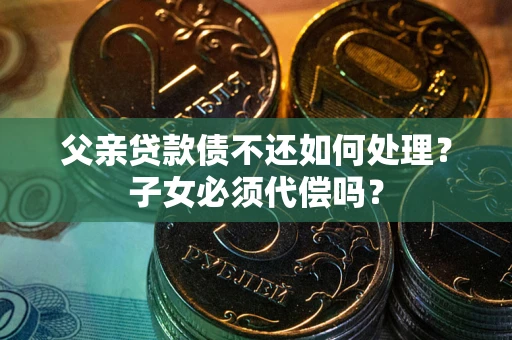 武汉父亲贷款债不还如何处理？子女必须代偿吗？