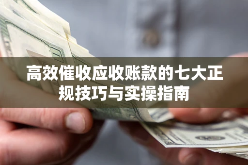 武汉高效催收应收账款的七大正规技巧与实操指南