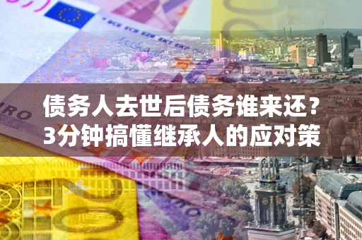 武汉债务人去世后债务谁来还？3分钟搞懂继承人的应对策略