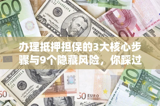 武汉办理抵押担保的3大核心步骤与9个隐藏风险，你踩过哪个坑？