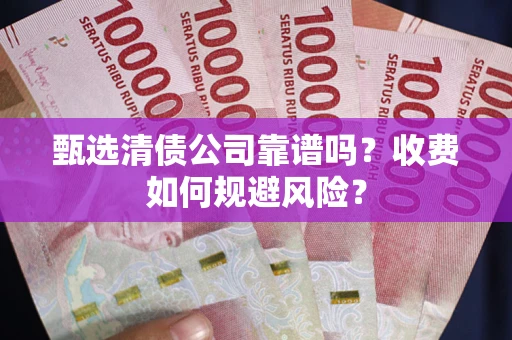 武汉甄选清债公司靠谱吗？收费如何规避风险？