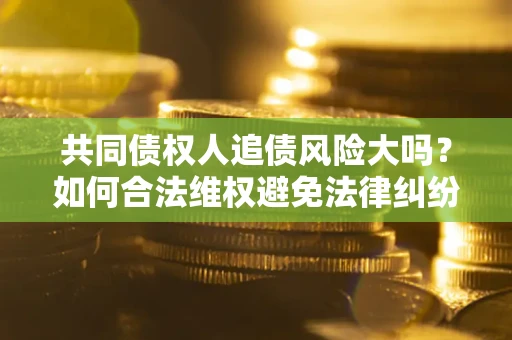 武汉共同债权人追债风险大吗?如何合法维权避免法律纠纷? 武汉共同债权人追债风险大吗?如何合法维权避免法律纠纷?