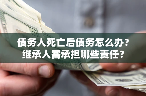 武汉债务人死亡后债务怎么办？继承人需承担哪些责任？