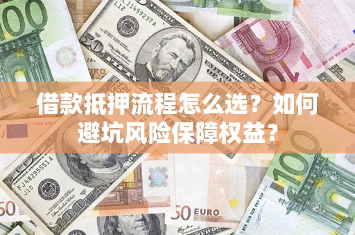 武汉借款抵押流程怎么选？如何避坑风险保障权益？