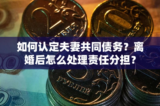 武汉如何认定夫妻共同债务？离婚后怎么处理责任分担？
