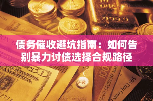 武汉债务催收避坑指南：如何告别暴力讨债选择合规路径