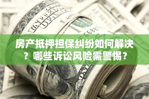 武汉房产抵押担保纠纷如何解决？哪些诉讼风险需警惕？