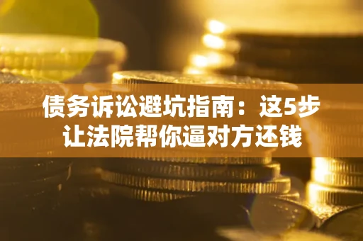 武汉债务诉讼避坑指南：这5步让法院帮你逼对方还钱