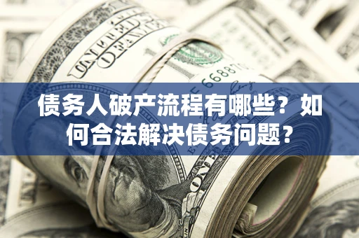 武汉债务人破产流程有哪些？如何合法解决债务问题？