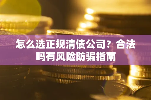 武汉怎么选正规清债公司？合法吗有风险防骗指南
