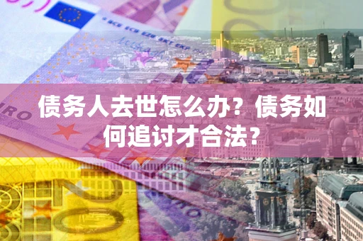 武汉债务人去世怎么办？债务如何追讨才合法？