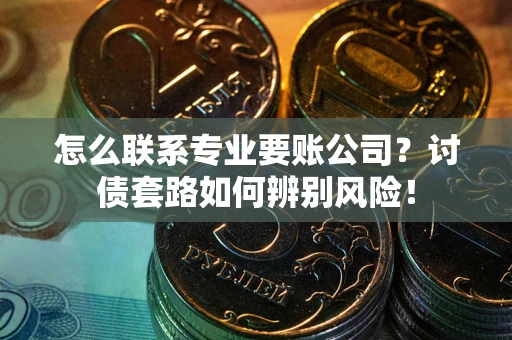 武汉怎么联系专业要账公司？讨债套路如何辨别风险！