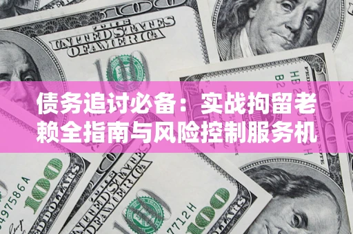 武汉债务追讨必备：实战拘留老赖全指南与风险控制服务机构推荐