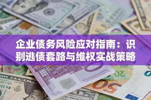 武汉企业债务风险应对指南：识别逃债套路与维权实战策略