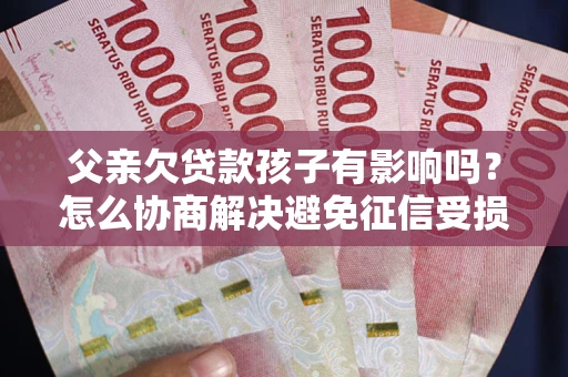 武汉父亲欠贷款孩子有影响吗？怎么协商解决避免征信受损？