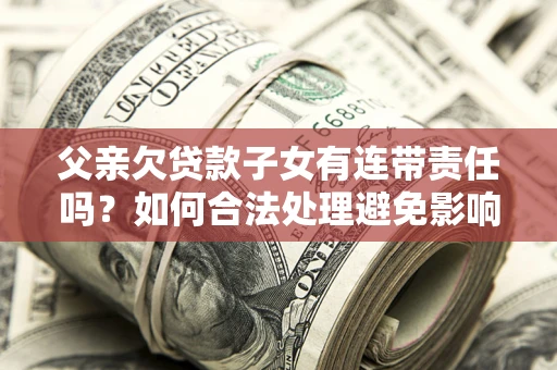 武汉父亲欠贷款子女有连带责任吗？如何合法处理避免影响？