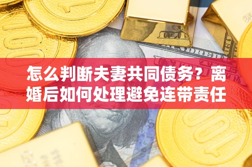 武汉怎么判断夫妻共同债务？离婚后如何处理避免连带责任？
