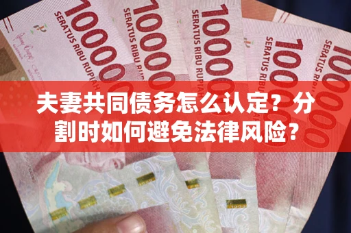 武汉夫妻共同债务怎么认定？分割时如何避免法律风险？