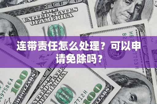 武汉连带责任怎么处理？可以申请免除吗？