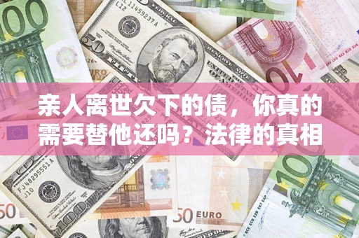 武汉亲人离世欠下的债，你真的需要替他还吗？法律的真相或许与你想的不一样