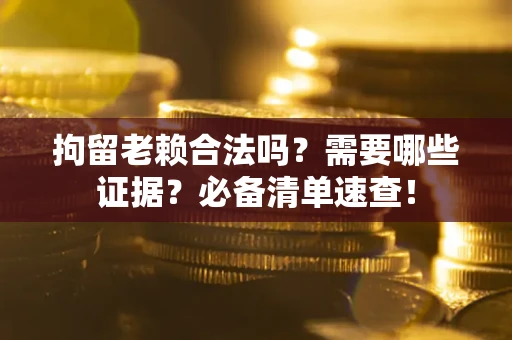 武汉拘留老赖合法吗？需要哪些证据？必备清单速查！