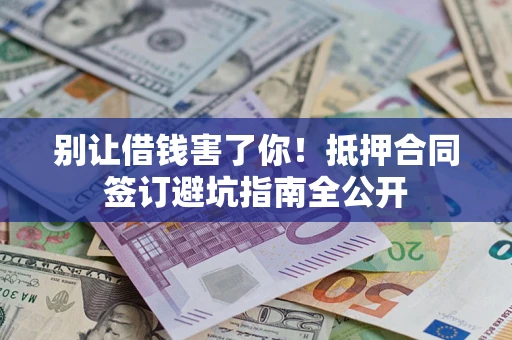 武汉别让借钱害了你！抵押合同签订避坑指南全公开