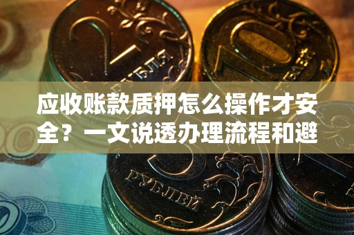 武汉应收账款质押怎么操作才安全？一文说透办理流程和避险绝招